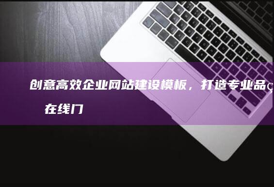 创意高效企业网站建设模板，打造专业品牌在线门户